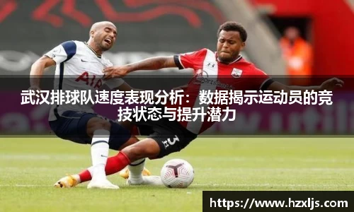 武汉排球队速度表现分析：数据揭示运动员的竞技状态与提升潜力